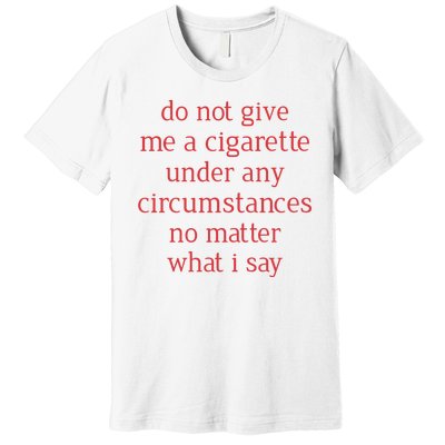 Do Not Give Me A Cigarette Under Any Circumstances No Matter What I Say Premium T-Shirt