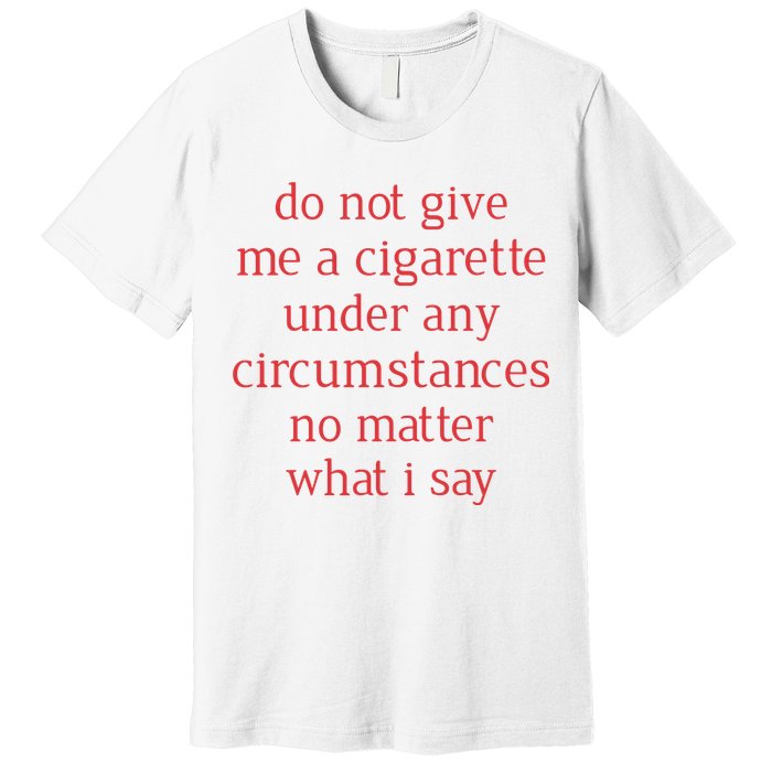 Do Not Give Me A Cigarette Under Any Circumstances No Matter What I Say Premium T-Shirt