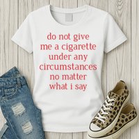 Do Not Give Me A Cigarette Under Any Circumstances No Matter What I Say Womens T-Shirt