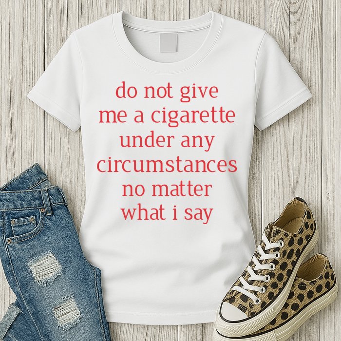 Do Not Give Me A Cigarette Under Any Circumstances No Matter What I Say Womens T-Shirt