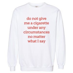 Do Not Give Me A Cigarette Under Any Circumstances No Matter What I Say Garment-Dyed Sweatshirt