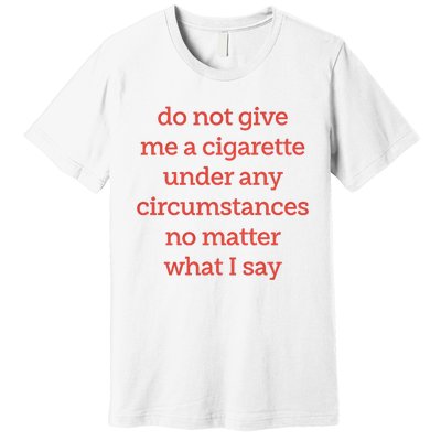 Do Not Give Me A Cigarette Under Any Circumstances No Matter What I Say Premium T-Shirt