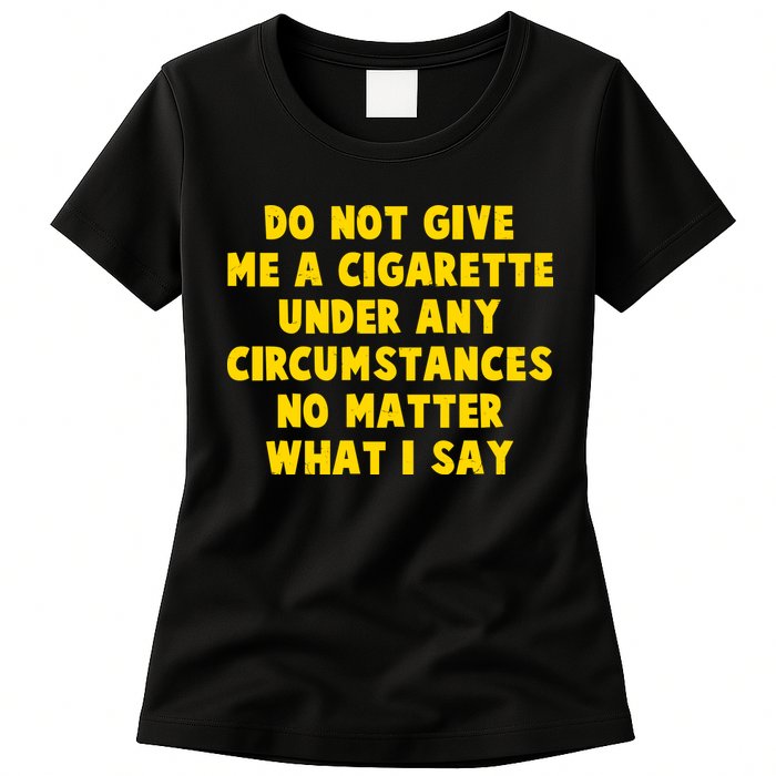 Do Not Give Me A Cigarette Under Any Circumstances No Matter What I Say Womens T-Shirt