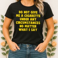 Do Not Give Me A Cigarette Under Any Circumstances No Matter What I Say Womens T-Shirt