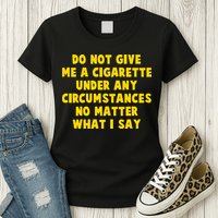 Do Not Give Me A Cigarette Under Any Circumstances No Matter What I Say Womens T-Shirt