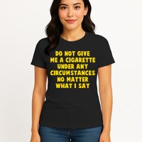 Do Not Give Me A Cigarette Under Any Circumstances No Matter What I Say Womens T-Shirt