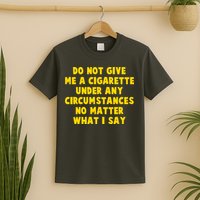Do Not Give Me A Cigarette Under Any Circumstances No Matter What I Say T-Shirt