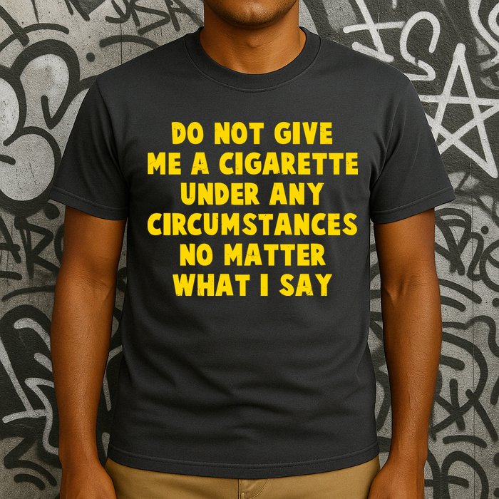 Do Not Give Me A Cigarette Under Any Circumstances No Matter What I Say T-Shirt