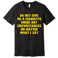 Do Not Give Me A Cigarette Under Any Circumstances No Matter What I Say Premium T-Shirt