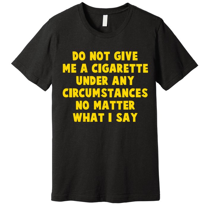 Do Not Give Me A Cigarette Under Any Circumstances No Matter What I Say Premium T-Shirt