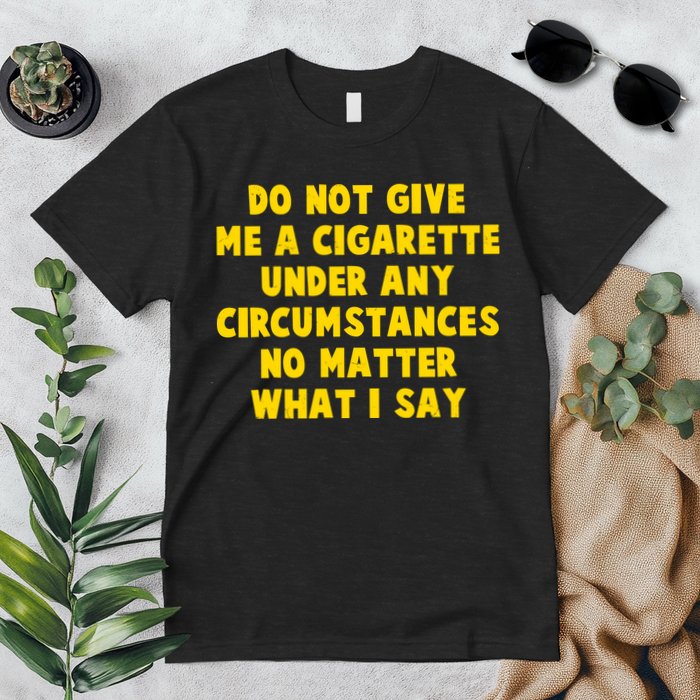 Do Not Give Me A Cigarette Under Any Circumstances No Matter What I Say Premium T-Shirt