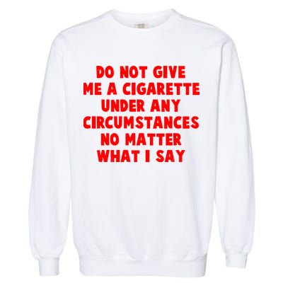 Do Not Give Me A Cigarette Under Any Circumstances No Matter What I Say Garment-Dyed Sweatshirt