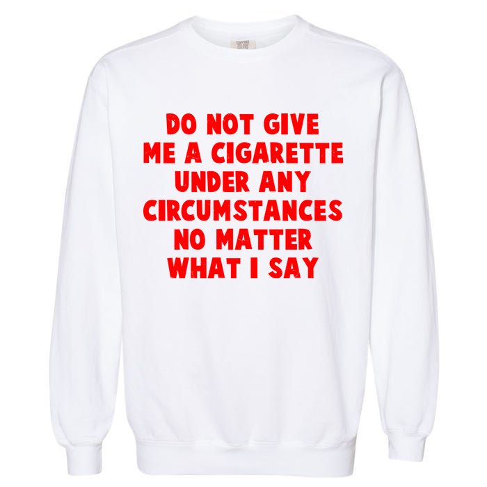 Do Not Give Me A Cigarette Under Any Circumstances No Matter What I Say Garment-Dyed Sweatshirt