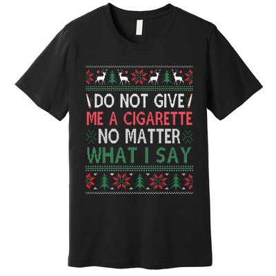 Do Not Give Me Cigarette No Matter What I Say Ugly Christmas Premium T-Shirt