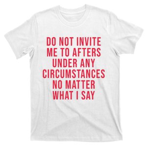 Do Not Invite Me To Afters Under Any Circumstances No Matter What I Say T-Shirt