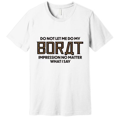 Do Not Let Me Do My Borat Impression No Matter What I Say Premium T-Shirt