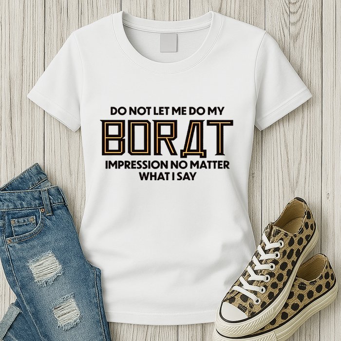 Do Not Let Me Do My Borat Impression No Matter What I Say Womens T-Shirt