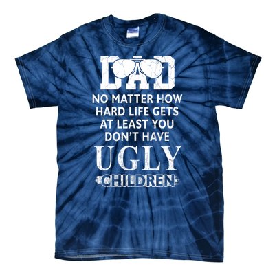 Dad No Matter How Hard Life Gets At Least You Didnt Have Ugly Children Fathers Tie-Dye T-Shirt