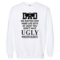 Dad No Matter How Hard Life Gets At Least You Didnt Have Ugly Children Fathers Garment-Dyed Sweatshirt