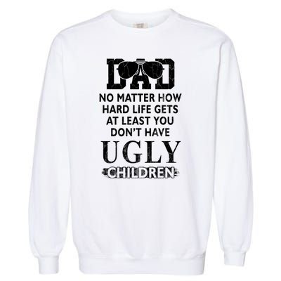 Dad No Matter How Hard Life Gets At Least You Didnt Have Ugly Children Fathers Garment-Dyed Sweatshirt