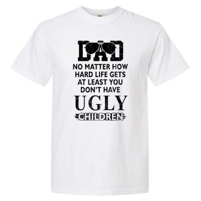 Dad No Matter How Hard Life Gets At Least You Didnt Have Ugly Children Fathers Garment-Dyed Heavyweight T-Shirt