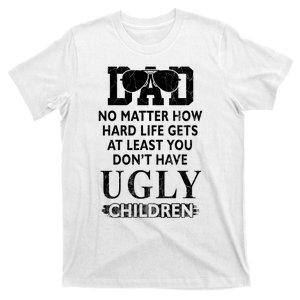 Dad No Matter How Hard Life Gets At Least You Didnt Have Ugly Children Fathers T-Shirt