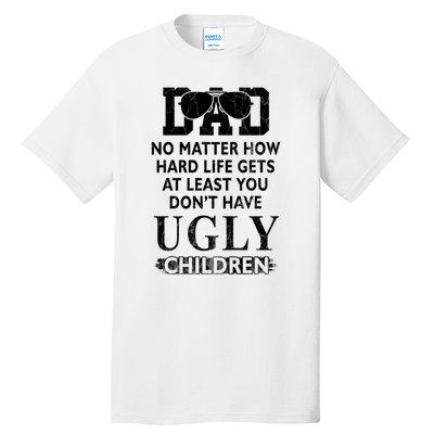 Dad No Matter How Hard Life Gets At Least You Didnt Have Ugly Children Fathers Tall T-Shirt