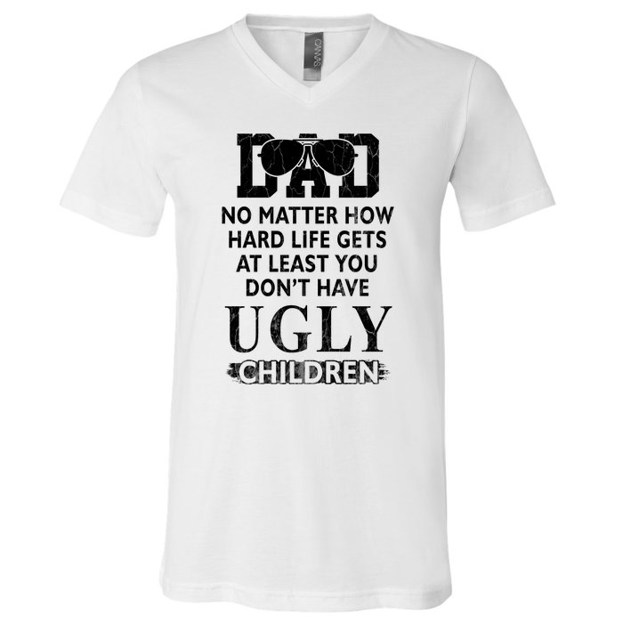 Dad No Matter How Hard Life Gets At Least You Didnt Have Ugly Children Fathers V-Neck T-Shirt