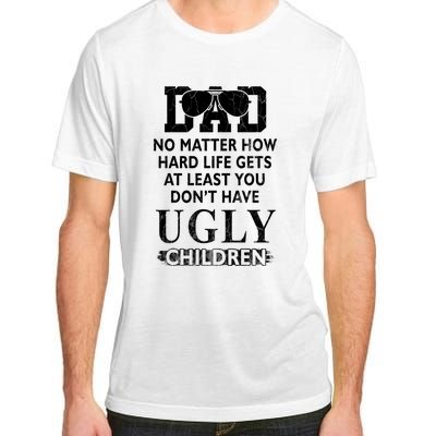 Dad No Matter How Hard Life Gets At Least You Didnt Have Ugly Children Fathers Adult ChromaSoft Performance T-Shirt