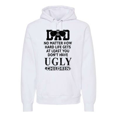 Dad No Matter How Hard Life Gets At Least You Didnt Have Ugly Children Fathers Premium Hoodie