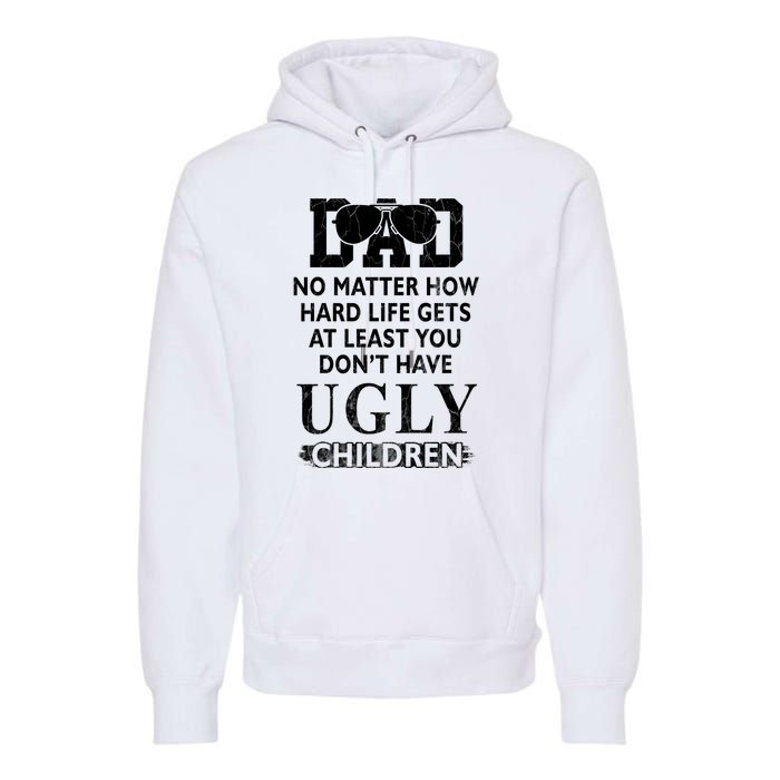 Dad No Matter How Hard Life Gets At Least You Didnt Have Ugly Children Fathers Premium Hoodie