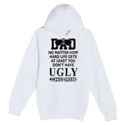 Dad No Matter How Hard Life Gets At Least You Didnt Have Ugly Children Fathers Premium Pullover Hoodie