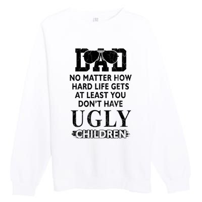 Dad No Matter How Hard Life Gets At Least You Didnt Have Ugly Children Fathers Premium Crewneck Sweatshirt