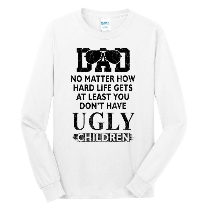 Dad No Matter How Hard Life Gets At Least You Didnt Have Ugly Children Fathers Tall Long Sleeve T-Shirt