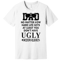 Dad No Matter How Hard Life Gets At Least You Didnt Have Ugly Children Fathers Premium T-Shirt