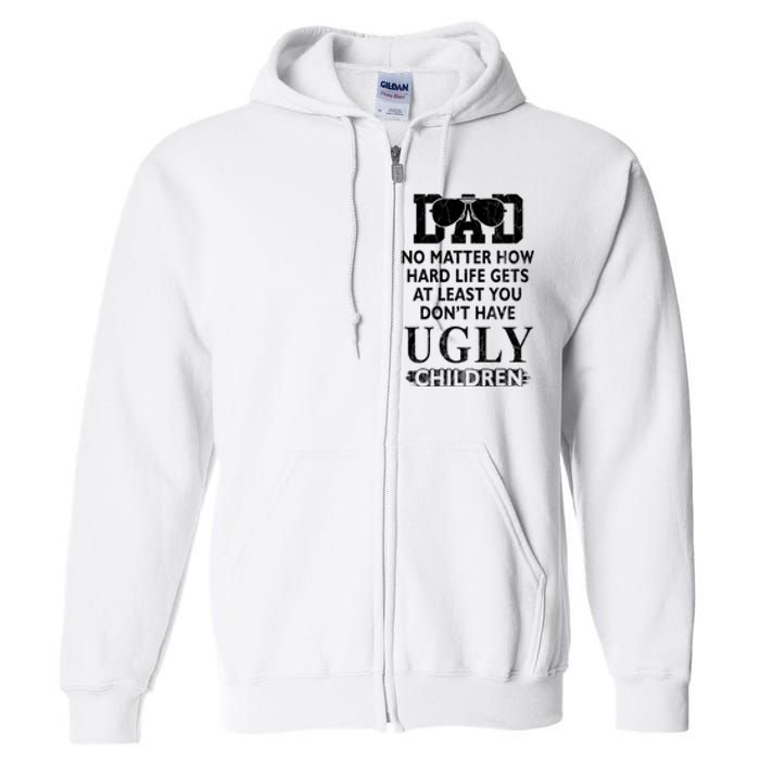 Dad No Matter How Hard Life Gets At Least You Didnt Have Ugly Children Fathers Full Zip Hoodie