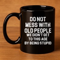 Do Not Mess With Old People We Didn't Get To This Age By Being Stupid 11oz C Handle Ceramic Mug