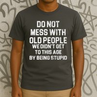 Do Not Mess With Old People We Didn't Get To This Age By Being Stupid T-Shirt