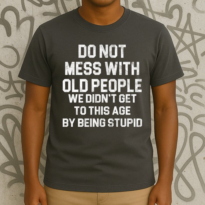 Do Not Mess With Old People We Didn't Get To This Age By Being Stupid T-Shirt