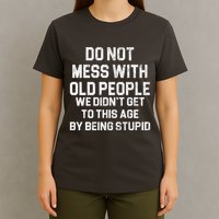 Do Not Mess With Old People We Didn't Get To This Age By Being Stupid T-Shirt