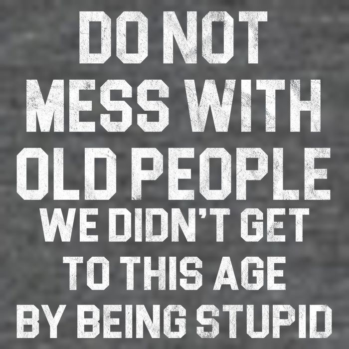 Do Not Mess With Old People We Didn't Get To This Age By Being Stupid T-Shirt