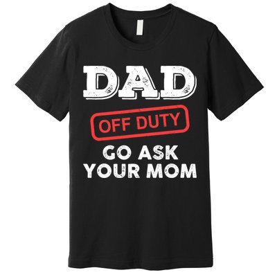Dad Off Duty Go Ask Your Mom Funny Dad Father Father's Day Premium T-Shirt