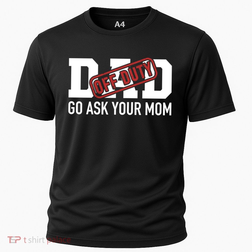 Dad Off Duty Go Ask Your Mom Funny Gift For Father Gift Performance Shirt