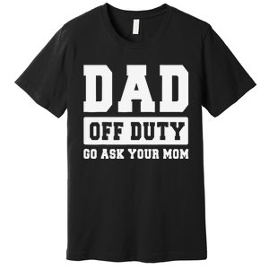 DAD OFF DUTY GO ASK YOUR MOM I Love Daddy Fathers Day Premium T-Shirt