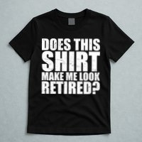 Does This Shirt Make Me Look Retired? T-Shirt