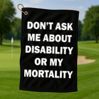 Don't Ask Me About Disability Or Mortality Golf Towel