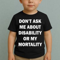 Don't Ask Me About Disability Or Mortality Toddler T-Shirt