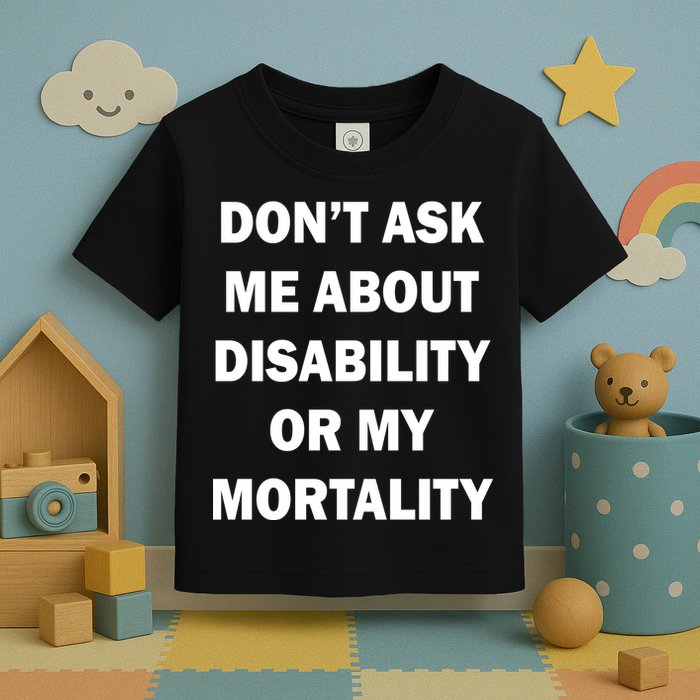 Don't Ask Me About Disability Or Mortality Toddler T-Shirt