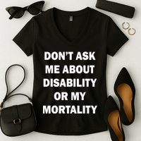 Don't Ask Me About Disability Or Mortality Women's V-Neck T-Shirt