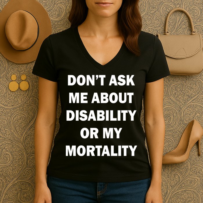 Don't Ask Me About Disability Or Mortality Women's V-Neck T-Shirt